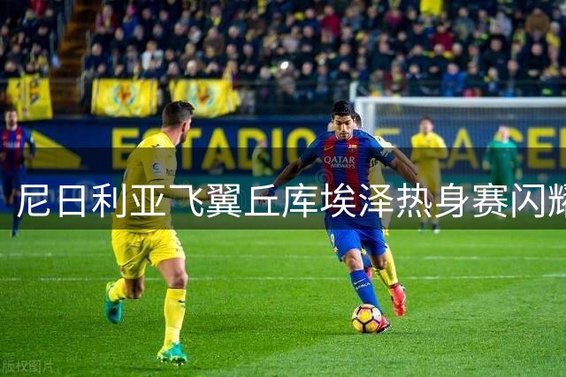尼日利亚飞翼丘库埃泽热身赛闪耀 有望成米兰新赛季奇兵